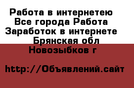 Работа в интернетею - Все города Работа » Заработок в интернете   . Брянская обл.,Новозыбков г.